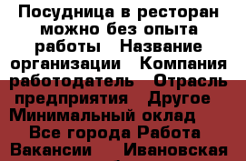 Посудница в ресторан-можно без опыта работы › Название организации ­ Компания-работодатель › Отрасль предприятия ­ Другое › Минимальный оклад ­ 1 - Все города Работа » Вакансии   . Ивановская обл.